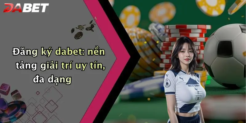Đăng ký dabet: nền tảng giải trí uy tín, đa dạng