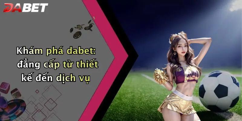 Khám phá dabet: đẳng cấp từ thiết kế đến dịch vụ