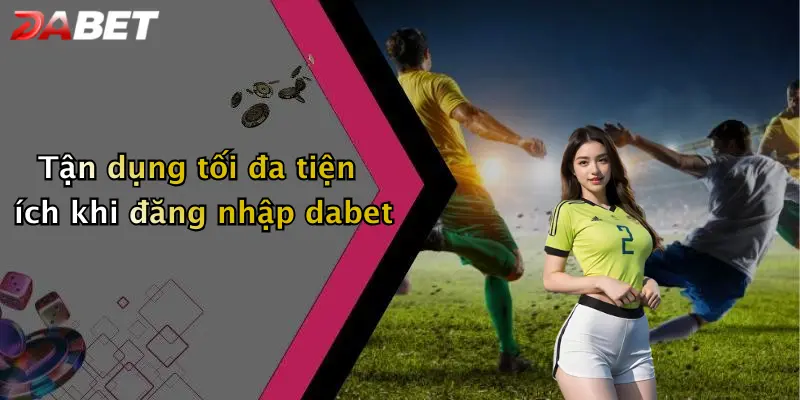 Tận dụng tối đa tiện ích khi đăng nhập dabet